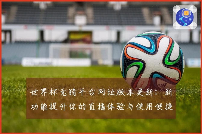 世界杯竞猜平台网址版本更新：新功能提升你的直播体验与使用便捷性