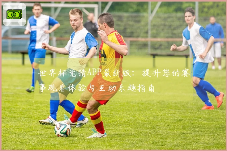 世界杯竞猜APP最新版：提升您的赛事观看体验与互动乐趣指南