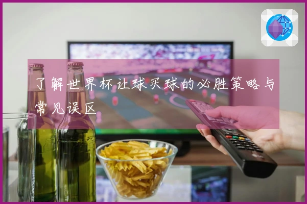 了解世界杯让球买球的必胜策略与常见误区