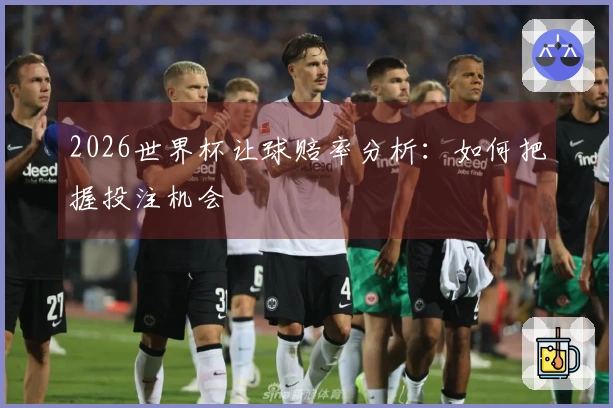 2026世界杯让球赔率分析：如何把握投注机会