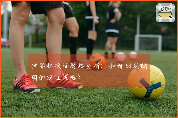 世界杯投注思路分析：如何制定聪明的投注策略？