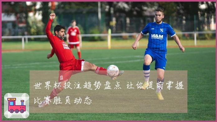 世界杯投注趋势盘点 让你提前掌握比赛胜负动态