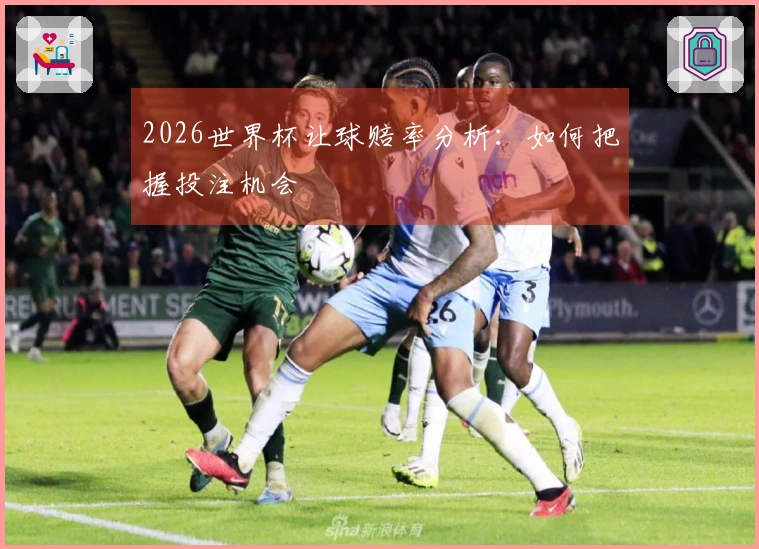 2026世界杯让球赔率分析:如何把握投注机会