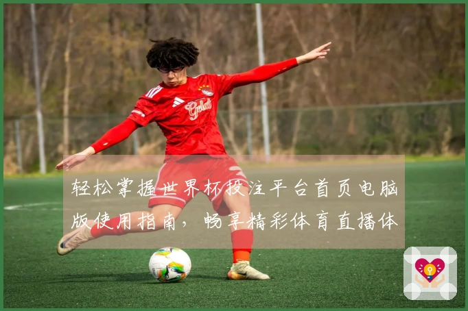 轻松掌握世界杯投注平台首页电脑版使用指南，畅享精彩体育直播体验