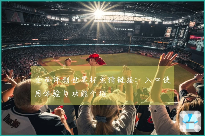 全面评测世界杯竞猜链接：入口使用体验与功能介绍