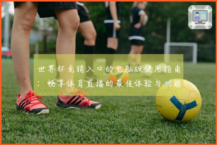 世界杯竞猜入口的电脑版使用指南：畅享体育直播的最佳体验与功能介绍