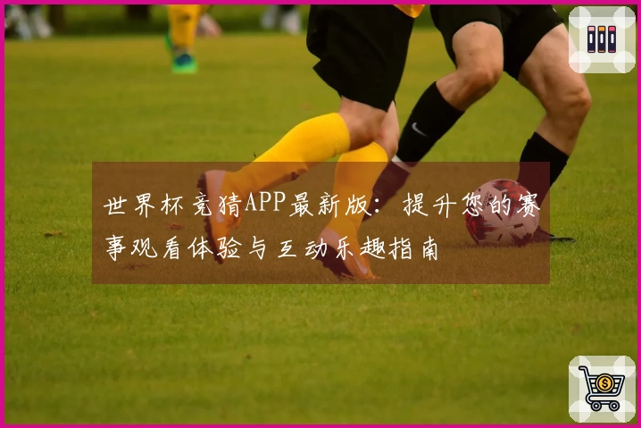 世界杯竞猜APP最新版:提升您的赛事观看体验与互动乐趣指南