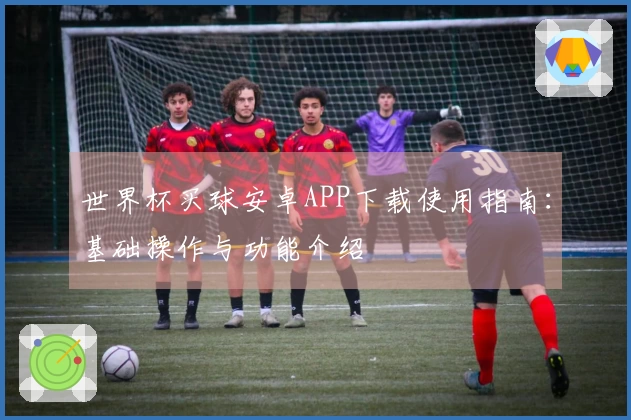 世界杯买球安卓APP下载使用指南：基础操作与功能介绍