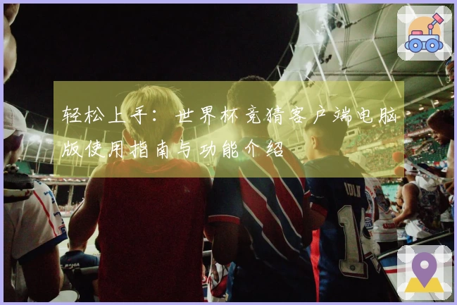 轻松上手：世界杯竞猜客户端电脑版使用指南与功能介绍