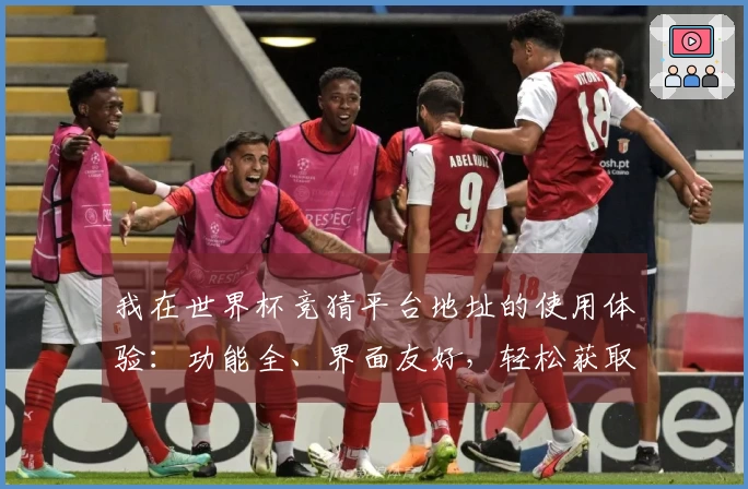 我在世界杯竞猜平台地址的使用体验：功能全、界面友好，轻松获取实时赛事信息