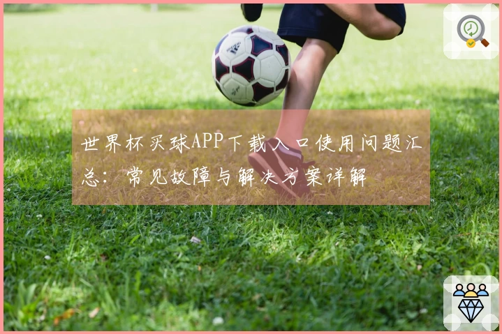世界杯买球APP下载入口使用问题汇总：常见故障与解决方案详解