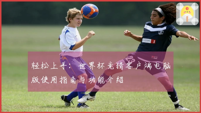 轻松上手：世界杯竞猜客户端电脑版使用指南与功能介绍