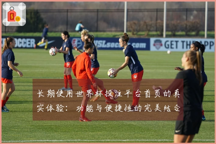 长期使用世界杯投注平台首页的真实体验：功能与便捷性的完美结合