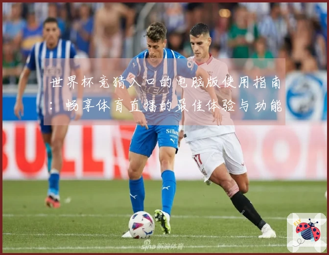 世界杯竞猜入口的电脑版使用指南：畅享体育直播的最佳体验与功能介绍