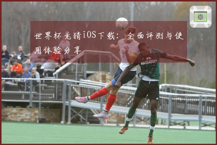 世界杯竞猜iOS下载：全面评测与使用体验分享