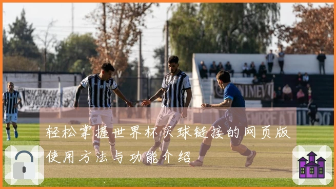 轻松掌握世界杯买球链接的网页版使用方法与功能介绍