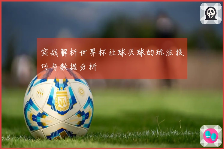 实战解析世界杯让球买球的玩法技巧与数据分析