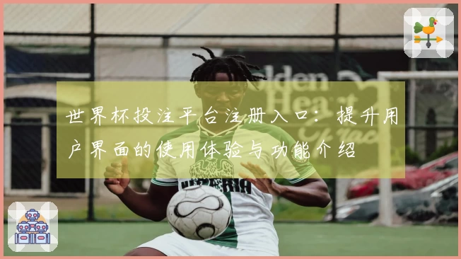 世界杯投注平台注册入口：提升用户界面的使用体验与功能介绍