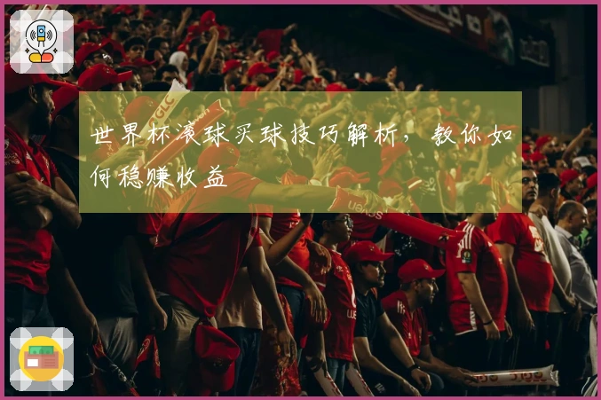 世界杯滚球买球技巧解析,教你如何稳赚收益