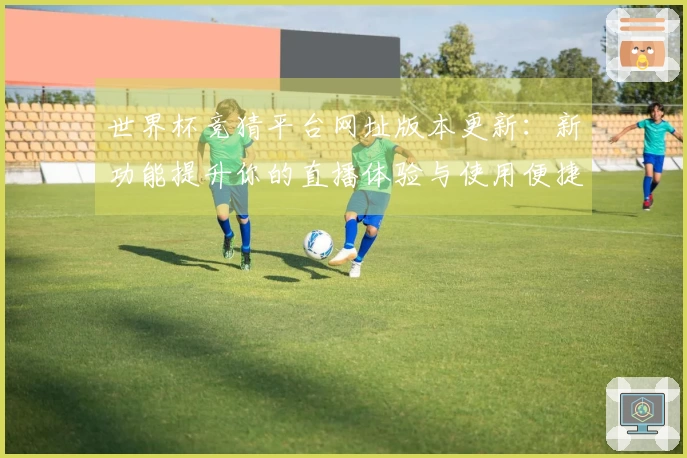 世界杯竞猜平台网址版本更新:新功能提升你的直播体验与使用便捷性