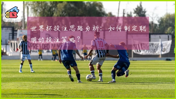 世界杯投注思路分析:如何制定聪明的投注策略?