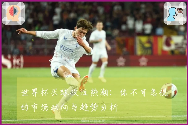 世界杯买球投注热潮：你不可忽视的市场动向与趋势分析