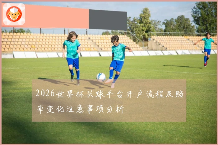 2026世界杯买球平台开户流程及赔率变化注意事项分析