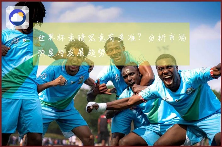 世界杯竞猜究竟有多准?分析市场热度与发展趋势